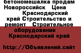 бетономешалка продам Новороссийск › Цена ­ 7 500 - Краснодарский край Строительство и ремонт » Строительное оборудование   . Краснодарский край